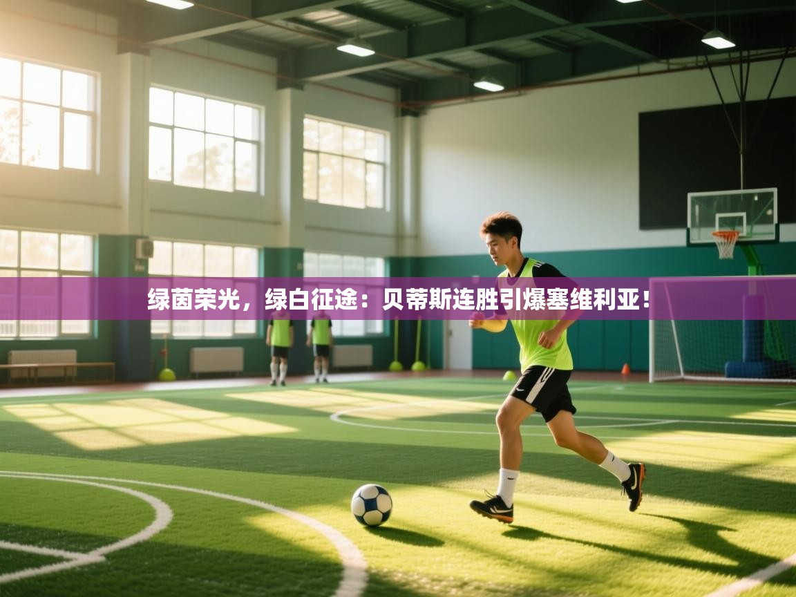 绿茵荣光,绿白征途:贝蒂斯连胜引爆塞维利亚! 第2张